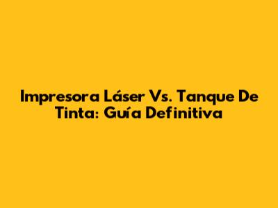 Impresora Láser Vs. Tanque De Tinta: Guía Definitiva