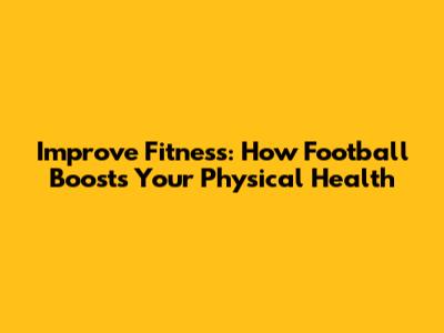 Improve Fitness: How Football Boosts Your Physical Health