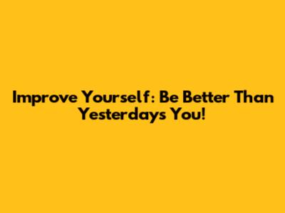 Improve Yourself: Be Better Than Yesterday's You!