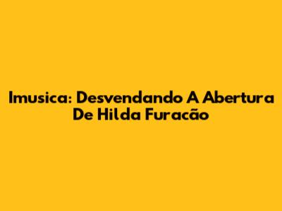 Imusica: Desvendando A Abertura De Hilda Furacão