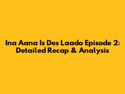 Ina Aana Is Des Laado Episode 2: Detailed Recap & Analysis