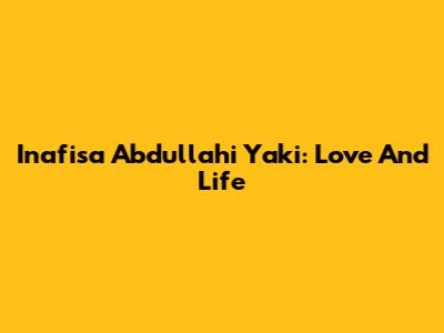 Inafisa Abdullahi Yaki: Love And Life