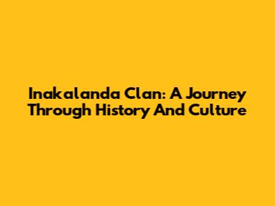 Inakalanda Clan: A Journey Through History And Culture
