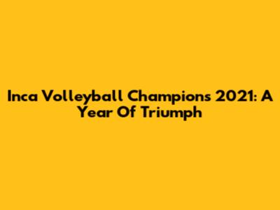 Inca Volleyball Champions 2021: A Year Of Triumph