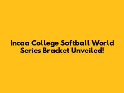 Incaa College Softball World Series Bracket Unveiled!