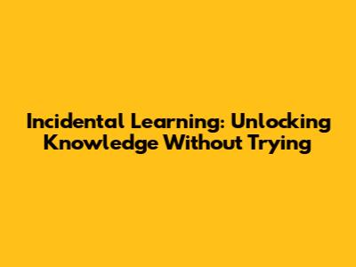 Incidental Learning: Unlocking Knowledge Without Trying