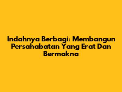 Indahnya Berbagi: Membangun Persahabatan Yang Erat Dan Bermakna