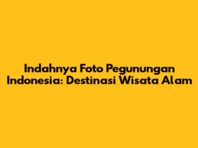 Indahnya Foto Pegunungan Indonesia: Destinasi Wisata Alam