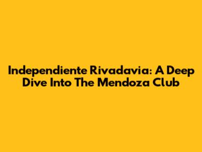 Independiente Rivadavia: A Deep Dive Into The Mendoza Club