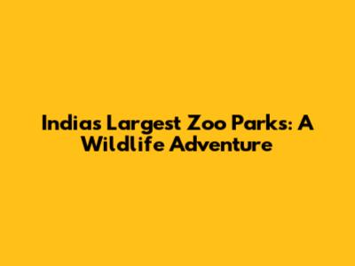 India's Largest Zoo Parks: A Wildlife Adventure