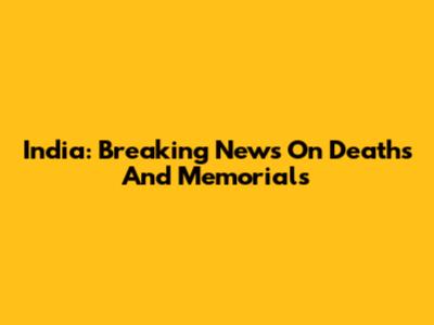 India: Breaking News On Deaths And Memorials