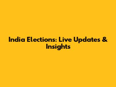 India Elections: Live Updates & Insights