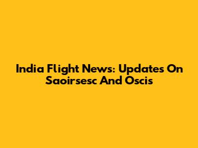 India Flight News: Updates On Saoirsesc And Oscis