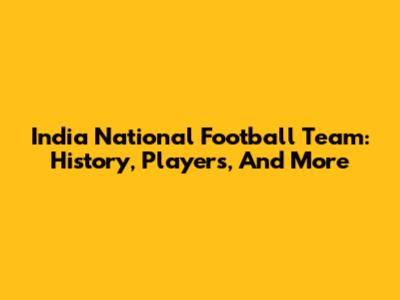India National Football Team: History, Players, And More
