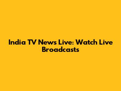 India TV News Live: Watch Live Broadcasts