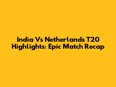 India Vs Netherlands T20 Highlights: Epic Match Recap