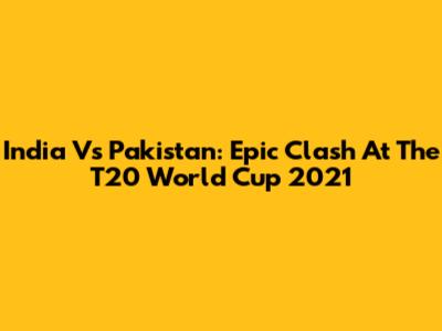 India Vs Pakistan: Epic Clash At The T20 World Cup 2021
