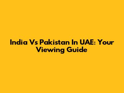 India Vs Pakistan In UAE: Your Viewing Guide