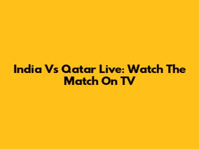 India Vs Qatar Live: Watch The Match On TV