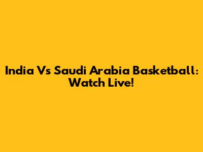 India Vs Saudi Arabia Basketball: Watch Live!
