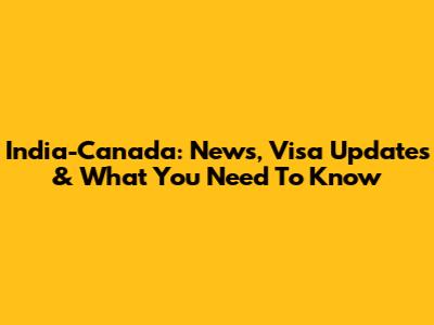 India-Canada: News, Visa Updates & What You Need To Know