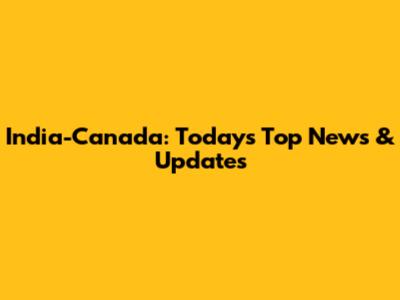 India-Canada: Today's Top News & Updates