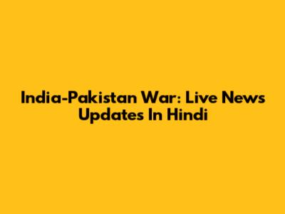 India-Pakistan War: Live News Updates In Hindi