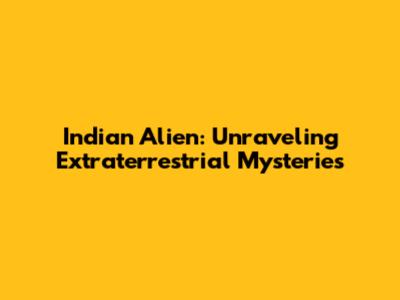Indian Alien: Unraveling Extraterrestrial Mysteries