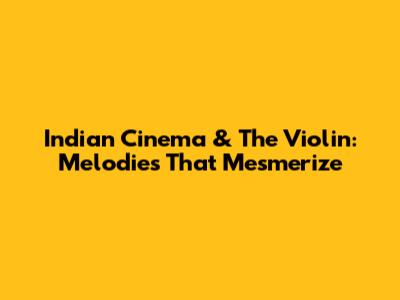 Indian Cinema & The Violin: Melodies That Mesmerize