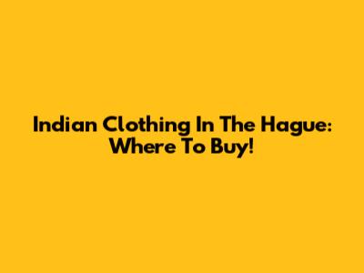 Indian Clothing In The Hague: Where To Buy!