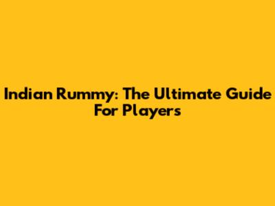 Indian Rummy: The Ultimate Guide For Players
