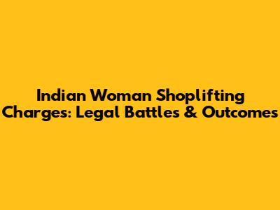Indian Woman Shoplifting Charges: Legal Battles & Outcomes