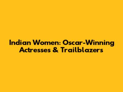 Indian Women: Oscar-Winning Actresses & Trailblazers