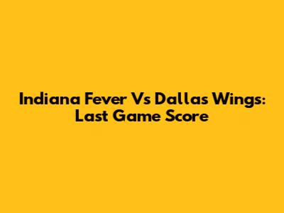 Indiana Fever Vs Dallas Wings: Last Game Score