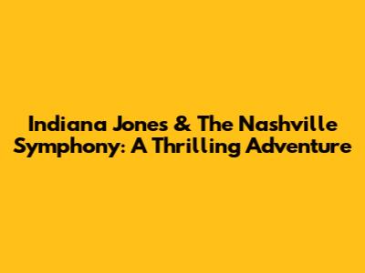 Indiana Jones & The Nashville Symphony: A Thrilling Adventure