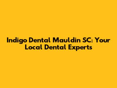 Indigo Dental Mauldin SC: Your Local Dental Experts
