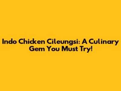 Indo Chicken Cileungsi: A Culinary Gem You Must Try!