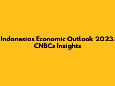 Indonesia's Economic Outlook 2023: CNBC's Insights