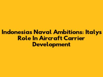 Indonesia's Naval Ambitions: Italy's Role In Aircraft Carrier Development