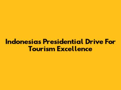 Indonesia's Presidential Drive For Tourism Excellence