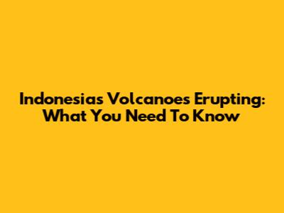 Indonesia's Volcanoes Erupting: What You Need To Know