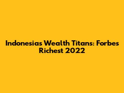 Indonesia's Wealth Titans: Forbes Richest 2022