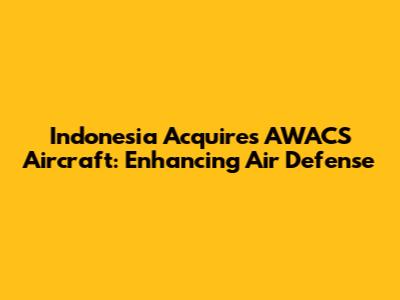 Indonesia Acquires AWACS Aircraft: Enhancing Air Defense