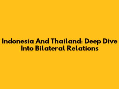Indonesia And Thailand: Deep Dive Into Bilateral Relations