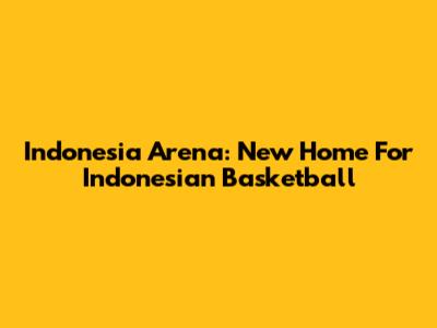 Indonesia Arena: New Home For Indonesian Basketball
