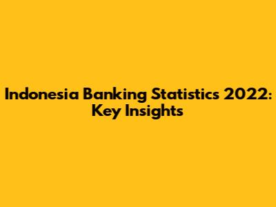 Indonesia Banking Statistics 2022: Key Insights