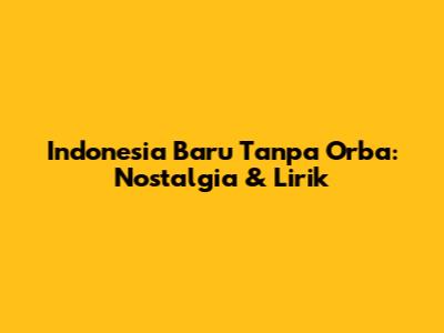 Indonesia Baru Tanpa Orba: Nostalgia & Lirik
