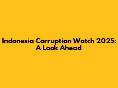 Indonesia Corruption Watch 2025: A Look Ahead