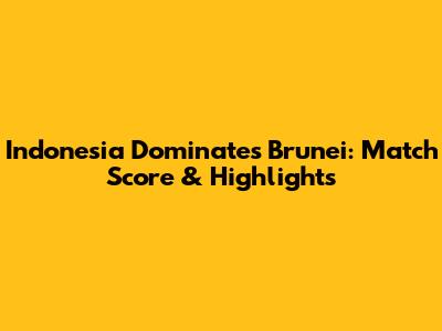 Indonesia Dominates Brunei: Match Score & Highlights