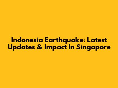 Indonesia Earthquake: Latest Updates & Impact In Singapore